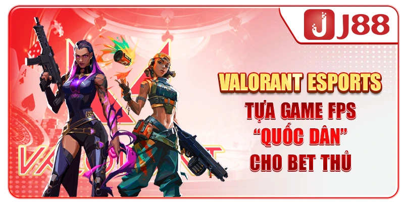 Valorant Esports - Tựa Game FPS “Quốc Dân” Cho Bet Thủ